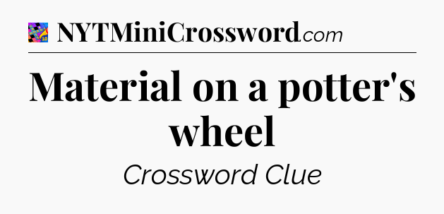 Material on a potter's wheel Crossword Clue