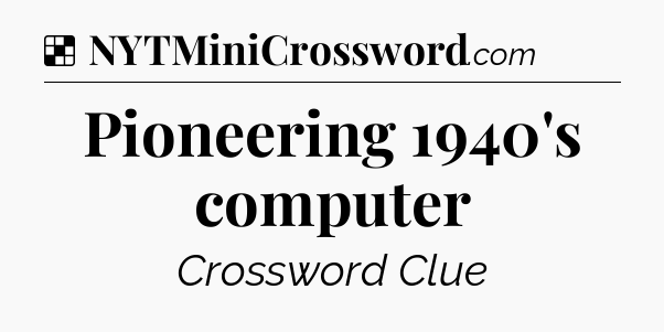 Solution: Pioneering 1940's computer - NYT Crossword