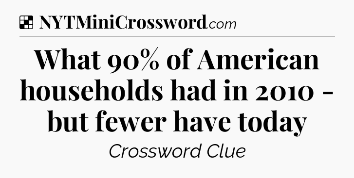 Solution: What 90% of American households had in 2010 - but fewer have today - NYT Crossword