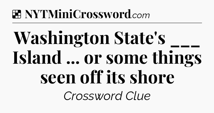 Solution: Washington State's ___ Island ... or some things seen off its shore - NYT Crossword