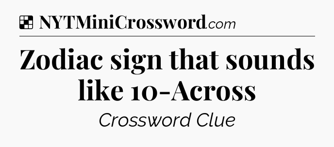 Solution: Zodiac sign that sounds like 10-Across - NYT Crossword