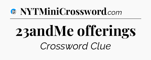23andMe offerings Crossword Clue