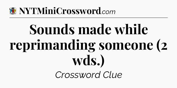 Sounds made while reprimanding someone (2 wds.) Crossword Clue