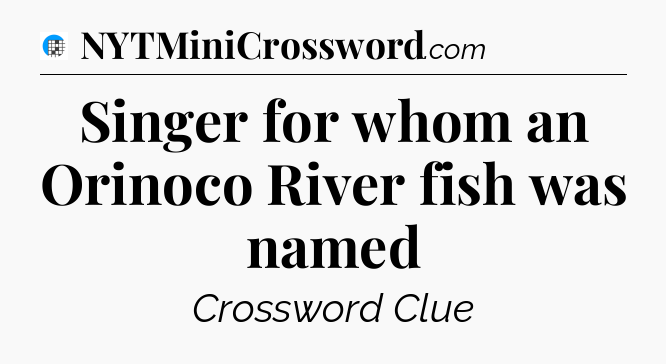 Singer for whom an Orinoco River fish was named Crossword Clue