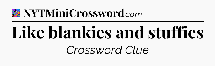 Like blankies and stuffies Crossword Clue
