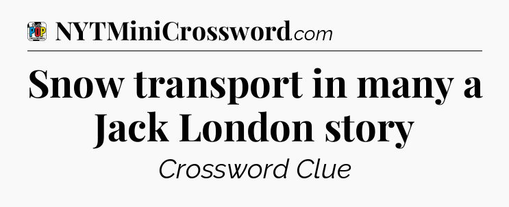 Snow transport in many a Jack London story Crossword Clue