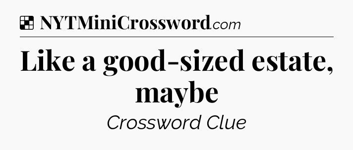 Solution: Like a good-sized estate, maybe - NYT Crossword