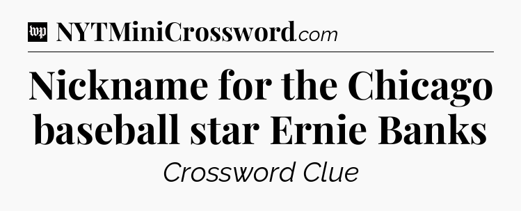 Nickname for the Chicago baseball star Ernie Banks Crossword Clue