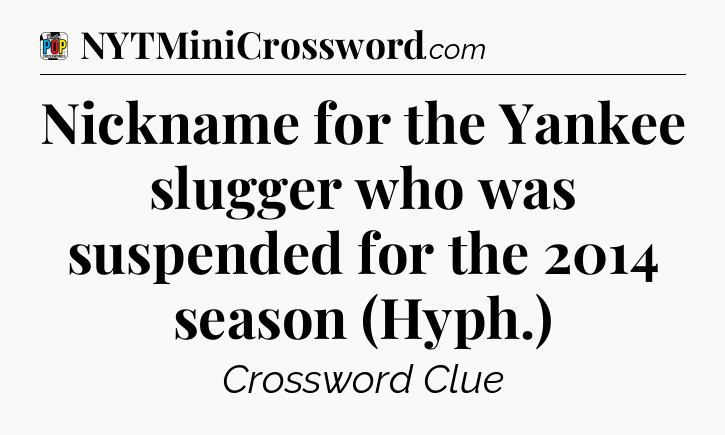 Nickname for the Yankee slugger who was suspended for the 2014 season (Hyph.) Crossword Clue