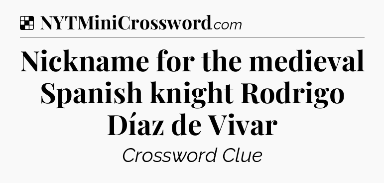 Nickname for the medieval Spanish knight Rodrigo Díaz de Vivar NYT Crossword