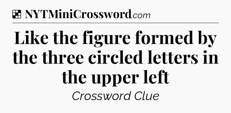 Solution: Like the figure formed by the three circled letters in the upper left - NYT Crossword