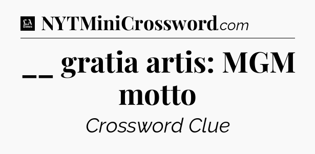 __ gratia artis: MGM motto - LA Times Crossword