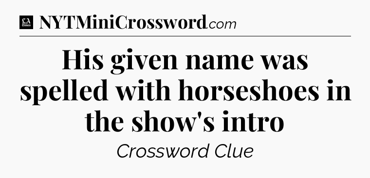His given name was spelled with horseshoes in the show's intro - LA Times Crossword