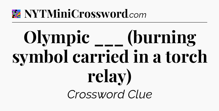 Olympic ___ (burning symbol carried in a torch relay) Crossword Clue