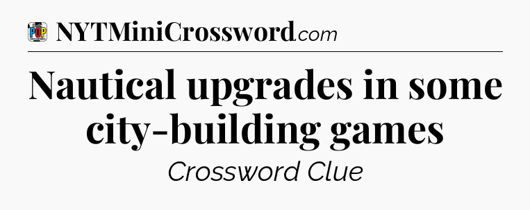 Nautical upgrades in some city-building games Crossword Clue