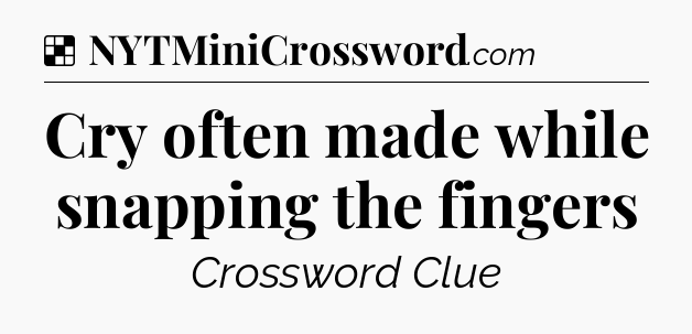 Solution: Cry often made while snapping the fingers - NYT Crossword