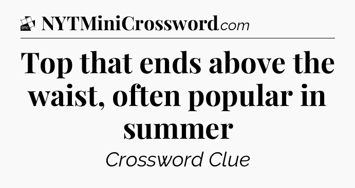 Top that ends above the waist, often popular in summer - Daily Themed Classic Crossword