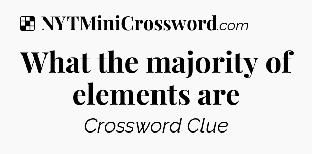 Solution: What the majority of elements are - NYT Crossword