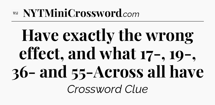 Have exactly the wrong effect, and what 17-, 19-, 36- and 55-Across all have - WSJ Crossword
