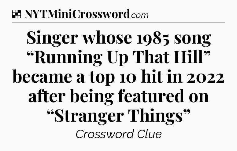 Solution: Singer whose 1985 song “Running Up That Hill” became a top 10 hit in 2022 after being featured on “Stranger Things” - NYT Crossword