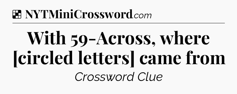 Solution: With 59-Across, where [circled letters] came from - NYT Crossword