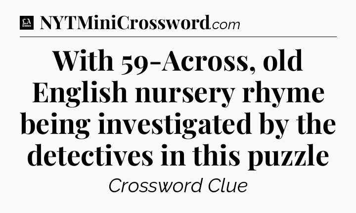 With 59-Across, old English nursery rhyme being investigated by the detectives in this puzzle - LA Times Crossword