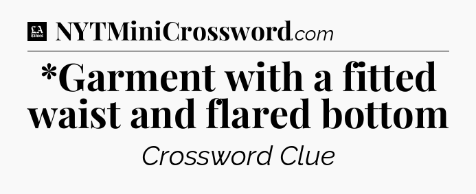 *Garment with a fitted waist and flared bottom - LA Times Crossword