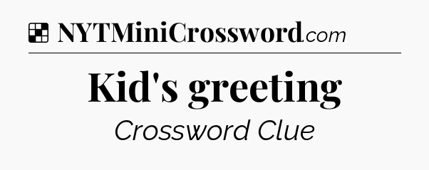 Solution: Kid's greeting - NYT Crossword