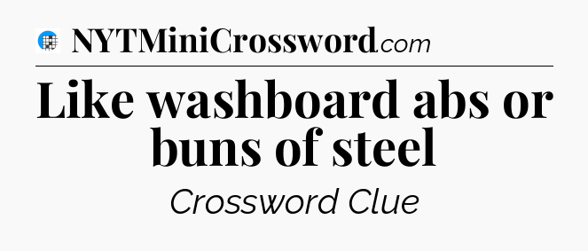 Like washboard abs or buns of steel Crossword Clue