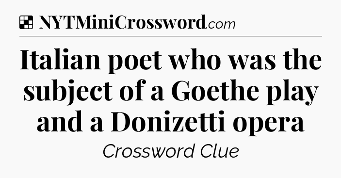 Solution: Italian poet who was the subject of a Goethe play and a Donizetti opera - NYT Crossword