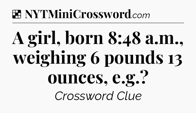 Solution: A girl, born 8:48 a.m., weighing 6 pounds 13 ounces, e.g - NYT Crossword