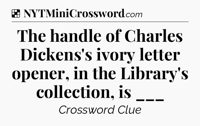 Solution: The handle of Charles Dickens's ivory letter opener, in the Library's collection, is ___ - NYT Crossword