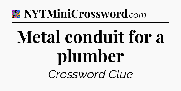 Metal conduit for a plumber Crossword Clue
