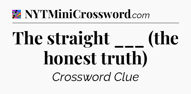 The straight ___ (the honest truth) Crossword Clue