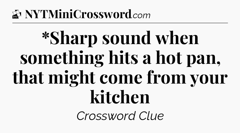 *Sharp sound when something hits a hot pan, that might come from your kitchen - Daily Themed Classic Crossword