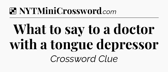 Solution: What to say to a doctor with a tongue depressor - NYT Crossword