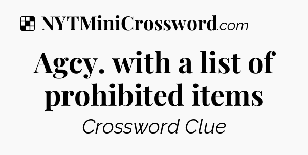 Solution: Agcy. with a list of prohibited items - NYT Crossword