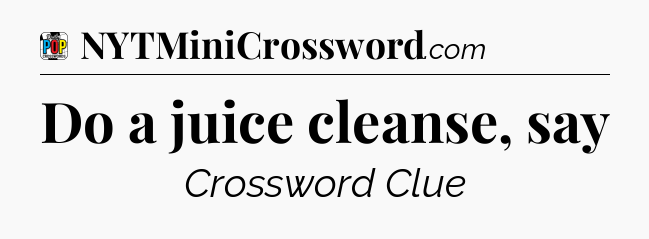 Do a juice cleanse, say Crossword Clue
