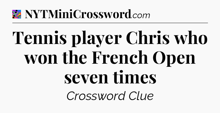 Tennis player Chris who won the French Open seven times Crossword Clue