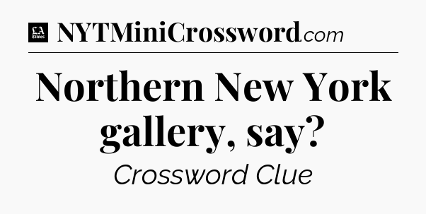 Northern New York gallery, say - LA Times Crossword