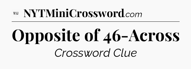 Opposite of 46-Across - WSJ Crossword