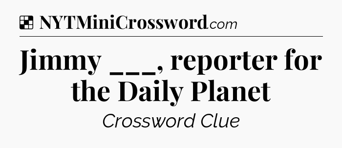 Solution: Jimmy ___, reporter for the Daily Planet - NYT Crossword