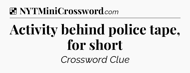 Solution: Activity behind police tape, for short - NYT Crossword