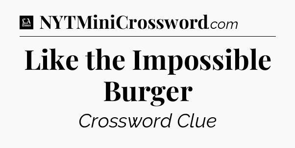 Like the Impossible Burger - LA Times Crossword