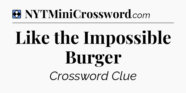 Solution: Like the Impossible Burger - NYT Mini Crossword
