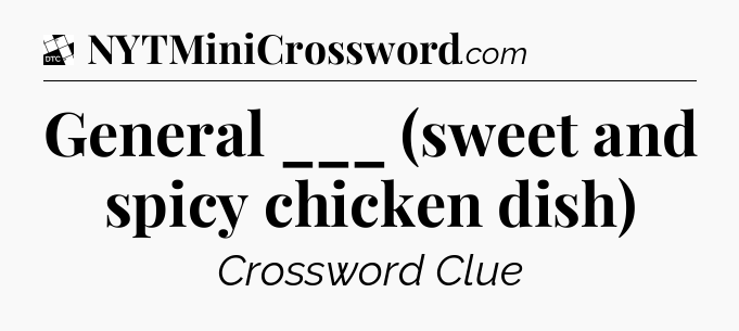 General ___ (sweet and spicy chicken dish) - Daily Themed Mini Crossword