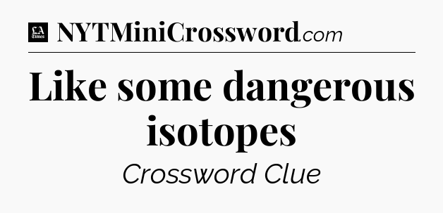 Like some dangerous isotopes - LA Times Crossword