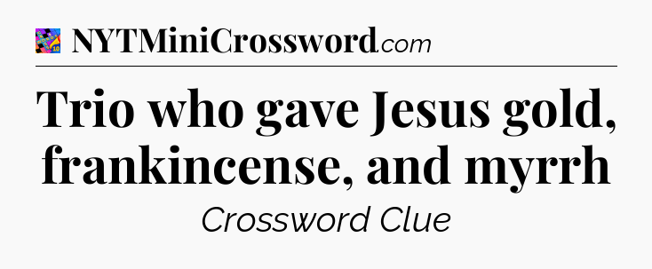 Trio who gave Jesus gold, frankincense, and myrrh Crossword Clue