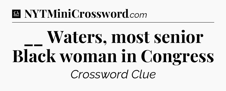 __ Waters, most senior Black woman in Congress - LA Times Crossword