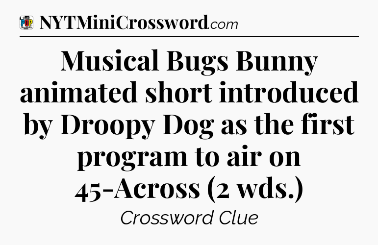 Musical Bugs Bunny animated short introduced by Droopy Dog as the first program to air on 45-Across (2 wds.) Crossword Clue